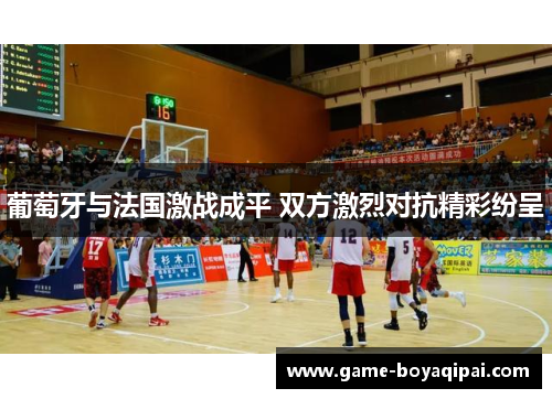 葡萄牙与法国激战成平 双方激烈对抗精彩纷呈