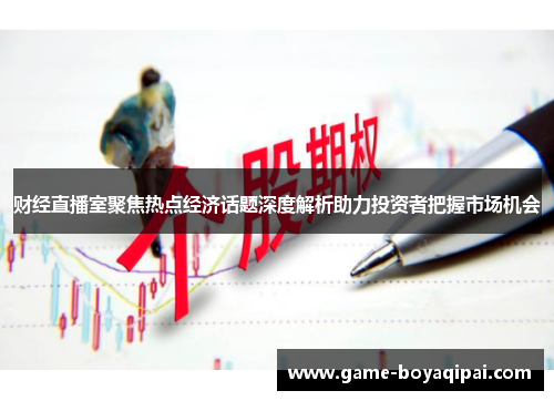 财经直播室聚焦热点经济话题深度解析助力投资者把握市场机会